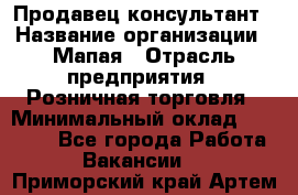 Продавец-консультант › Название организации ­ Мапая › Отрасль предприятия ­ Розничная торговля › Минимальный оклад ­ 24 000 - Все города Работа » Вакансии   . Приморский край,Артем г.